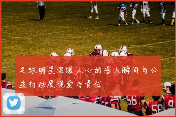 足球明星温暖人心的感人瞬间与公益行动展现爱与责任