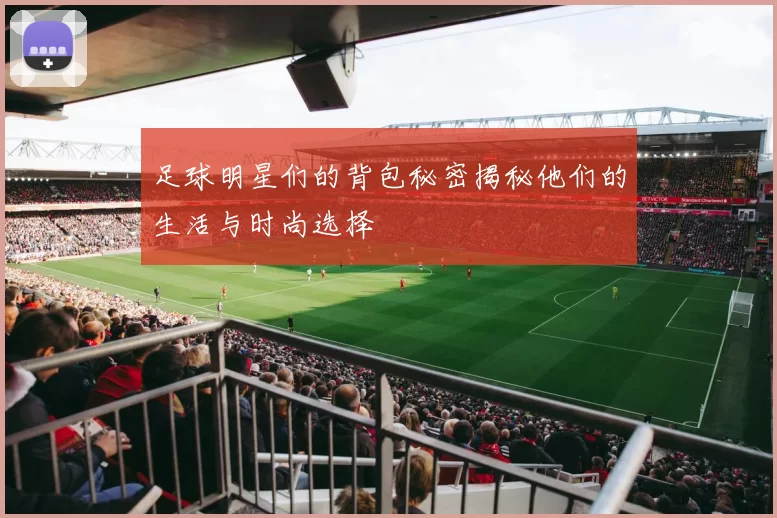 足球明星们的背包秘密揭秘他们的生活与时尚选择