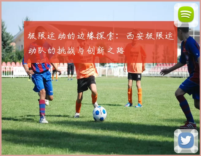 极限运动的边缘探索：西安极限运动队的挑战与创新之路