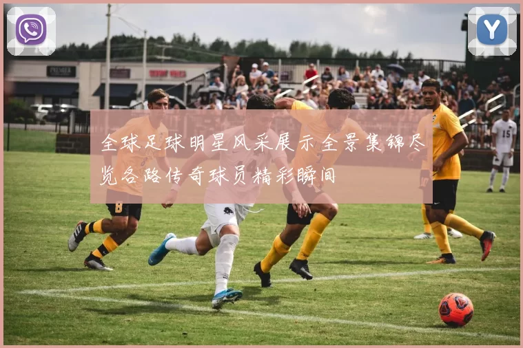 全球足球明星风采展示全景集锦尽览各路传奇球员精彩瞬间