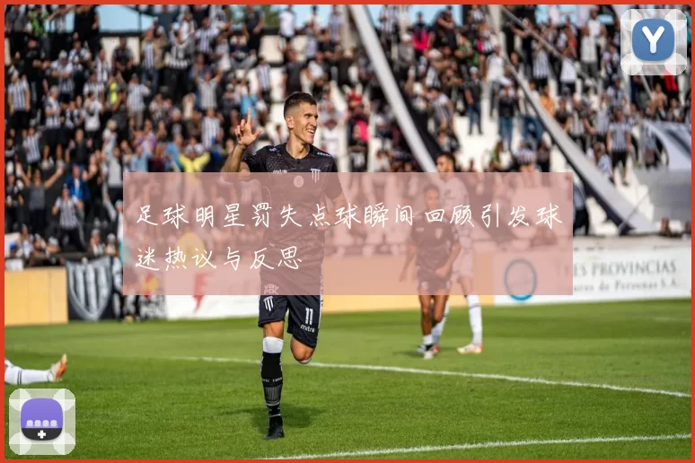 足球明星罚失点球瞬间回顾引发球迷热议与反思