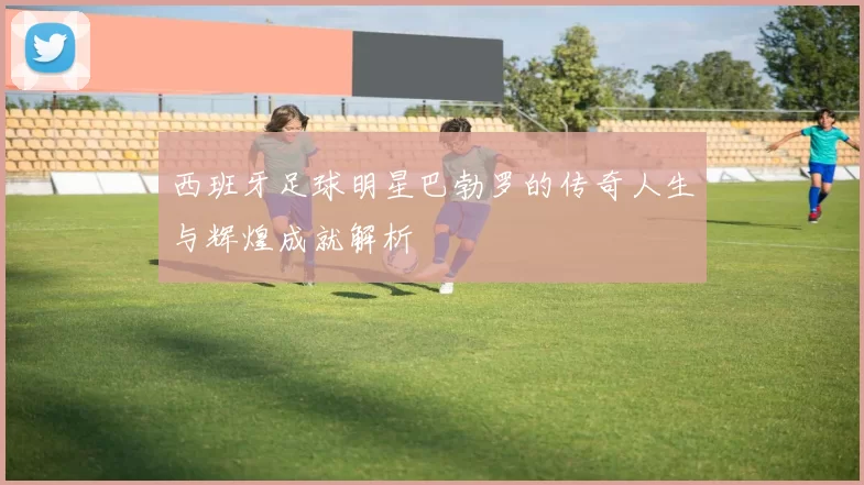西班牙足球明星巴勃罗的传奇人生与辉煌成就解析