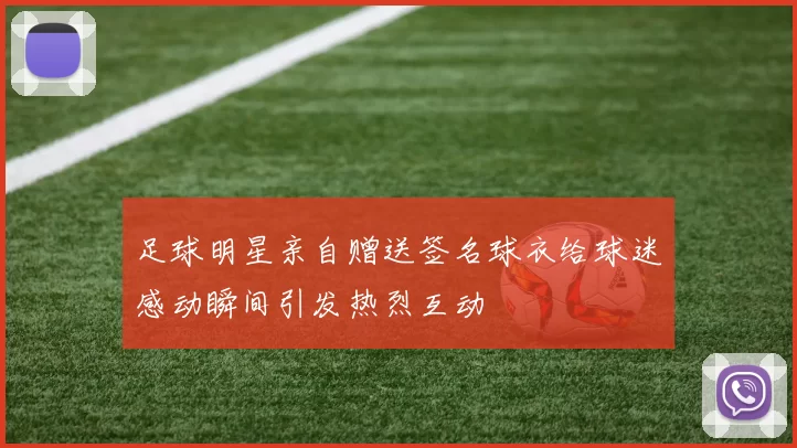 足球明星亲自赠送签名球衣给球迷感动瞬间引发热烈互动
