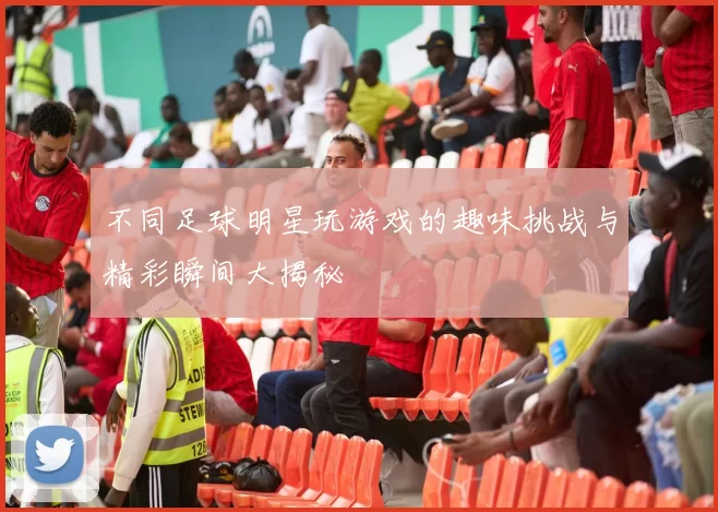 不同足球明星玩游戏的趣味挑战与精彩瞬间大揭秘