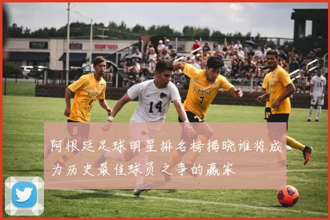 阿根廷足球明星排名榜揭晓谁将成为历史最佳球员之争的赢家
