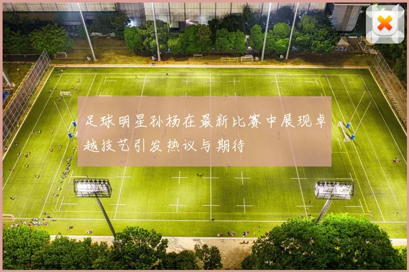 足球明星孙杨在最新比赛中展现卓越技艺引发热议与期待
