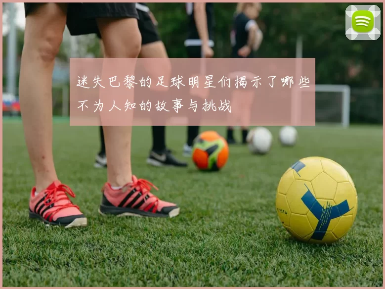 迷失巴黎的足球明星们揭示了哪些不为人知的故事与挑战