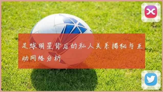 足球明星背后的私人关系揭秘与互动网络分析