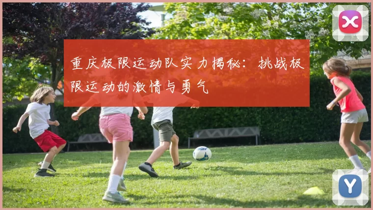 重庆极限运动队实力揭秘：挑战极限运动的激情与勇气