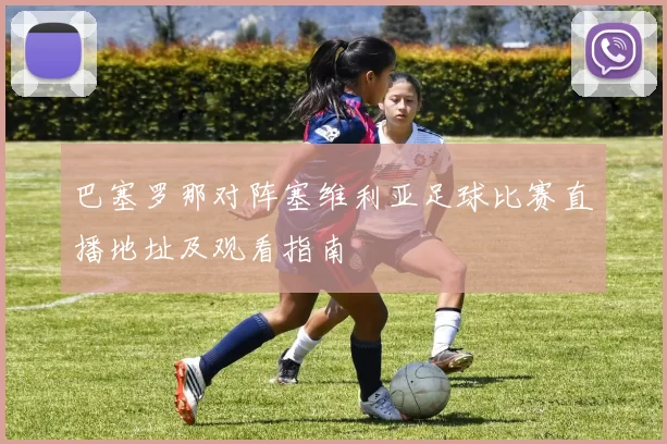 巴塞罗那对阵塞维利亚足球比赛直播地址及观看指南