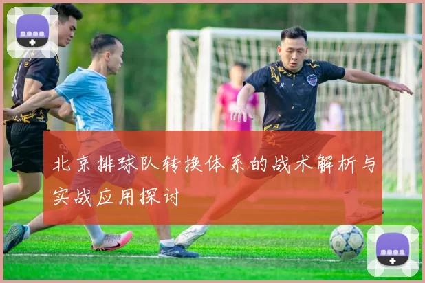 北京排球队转换体系的战术解析与实战应用探讨