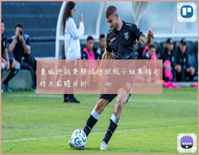 曼城迎战费耶诺德欧冠小组赛精彩对决前瞻分析