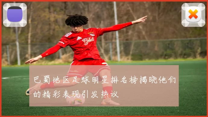 巴蜀地区足球明星排名榜揭晓他们的精彩表现引发热议