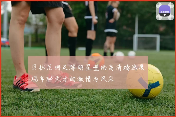 贝林厄姆足球明星壁纸高清精选展现年轻天才的激情与风采