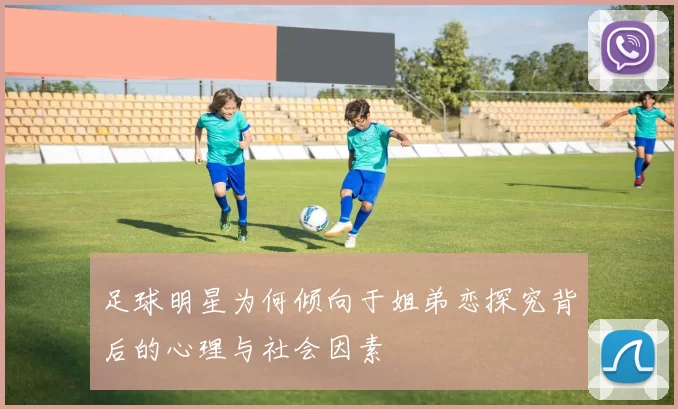 足球明星为何倾向于姐弟恋探究背后的心理与社会因素